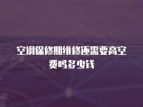 空調保修期維修還需要高空費嗎多少錢
