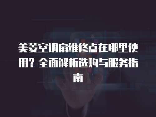 美菱空調(diào)扇維修點在哪里使用？全面解析選購與服務指南