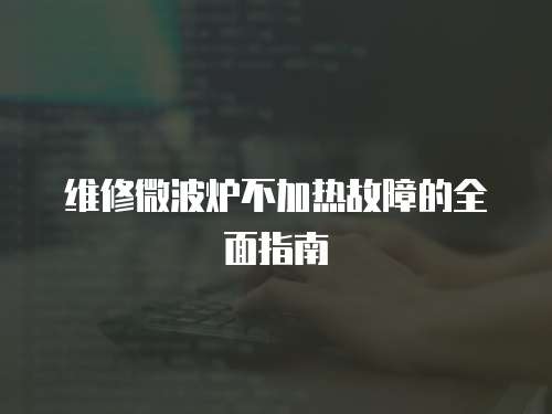 維修微波爐不加熱故障的全面指南