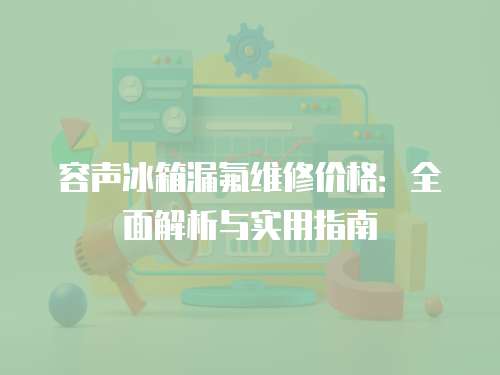 容聲冰箱漏氟維修價格：全面解析與實用指南