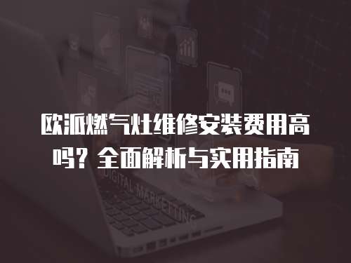 歐派燃氣灶維修安裝費用高嗎？全面解析與實用指南