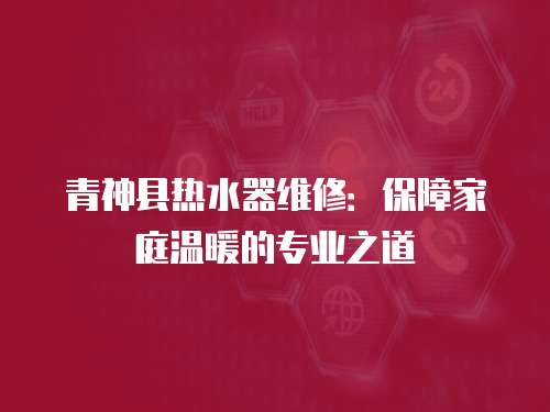 青神縣熱水器維修：保障家庭溫暖的專業之道