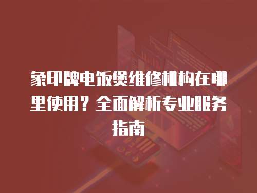 象印牌電飯煲維修機(jī)構(gòu)在哪里使用？全面解析專業(yè)服務(wù)指南