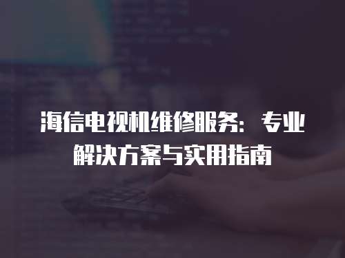 海信電視機維修服務：專業解決方案與實用指南