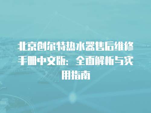 北京創(chuàng)爾特熱水器售后維修手冊中文版：全面解析與實用指南