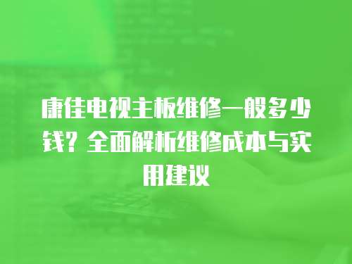 康佳電視主板維修一般多少錢？全面解析維修成本與實用建議