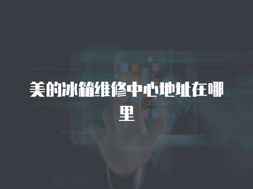 美的冰箱維修中心地址在哪里