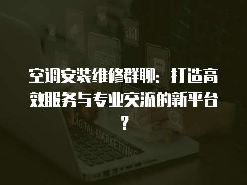 空調安裝維修群聊：打造高效服務與專業交流的新平臺？