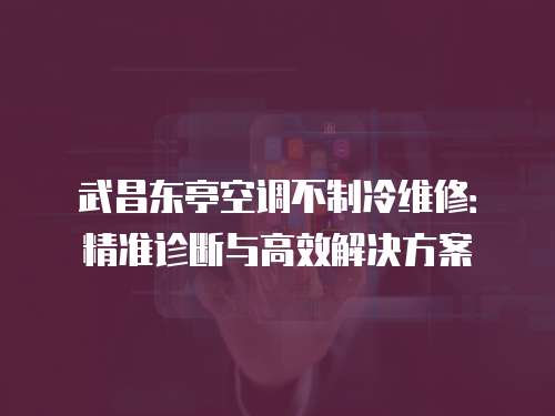 武昌東亭空調不制冷維修：精準診斷與高效解決方案