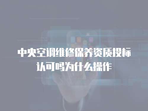 中央空調(diào)維修保養(yǎng)資質(zhì)投標(biāo)認(rèn)可嗎為什么操作