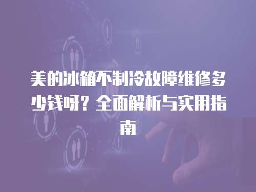 美的冰箱不制冷故障維修多少錢呀？全面解析與實用指南