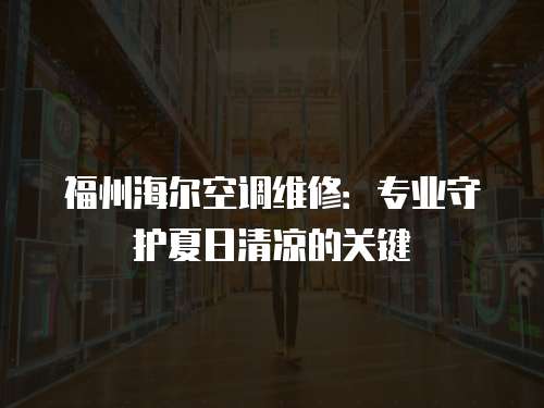 福州海爾空調(diào)維修：專業(yè)守護夏日清涼的關(guān)鍵