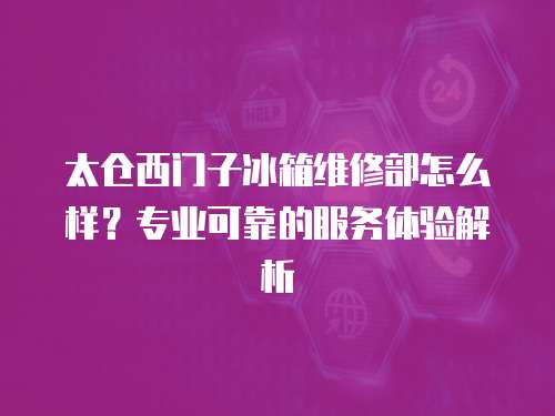太倉西門子冰箱維修部怎么樣？專業可靠的服務體驗解析