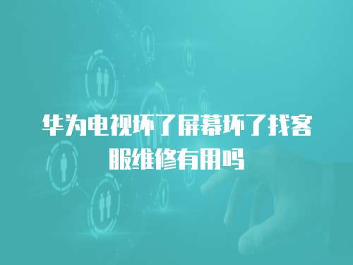 華為電視壞了屏幕壞了找客服維修有用嗎