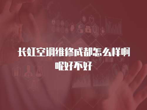 長(zhǎng)虹空調(diào)維修成都怎么樣啊呢好不好