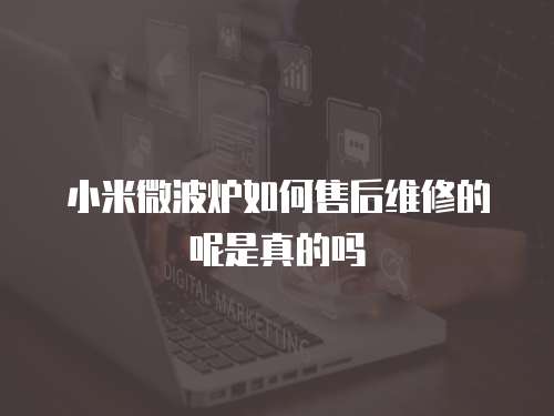 小米微波爐如何售后維修的呢是真的嗎