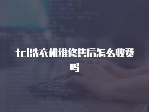 tcl洗衣機維修售后怎么收費嗎