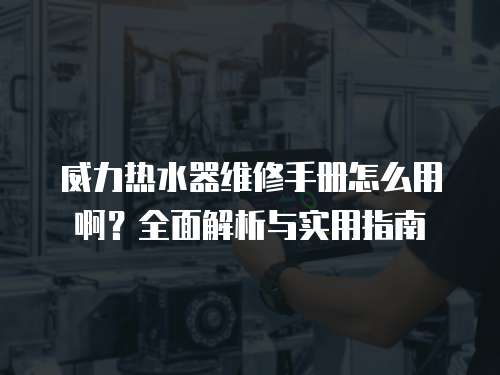 威力熱水器維修手冊怎么用啊？全面解析與實用指南