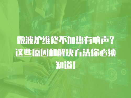 微波爐維修不加熱有響聲？這些原因和解決方法你必須知道！