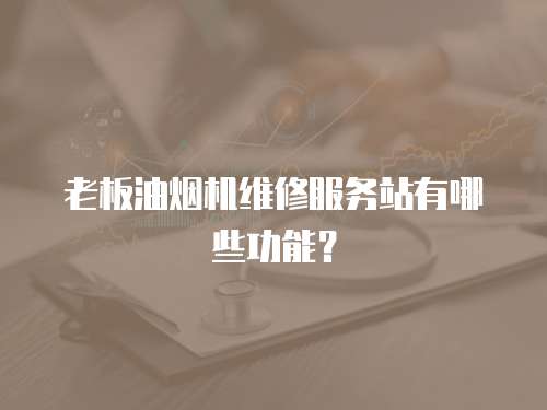 老板油煙機維修服務站有哪些功能？