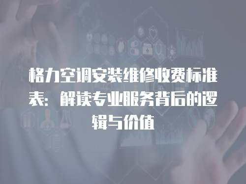格力空調(diào)安裝維修收費(fèi)標(biāo)準(zhǔn)表：解讀專業(yè)服務(wù)背后的邏輯與價(jià)值