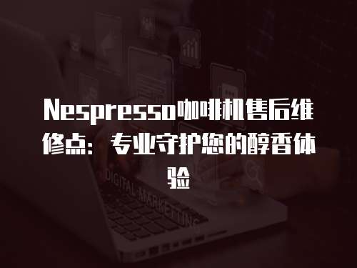 Nespresso咖啡機售后維修點：專業守護您的醇香體驗