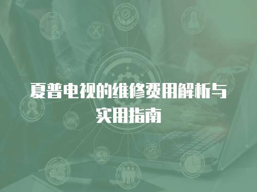 夏普電視的維修費用解析與實用指南