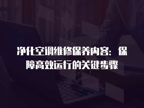 凈化空調維修保養內容：保障高效運行的關鍵步驟