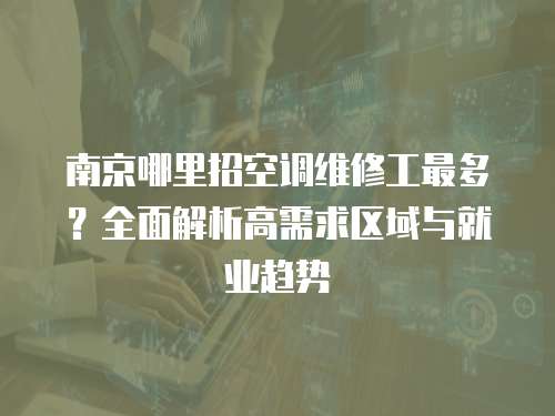 南京哪里招空調維修工最多？全面解析高需求區域與就業趨勢