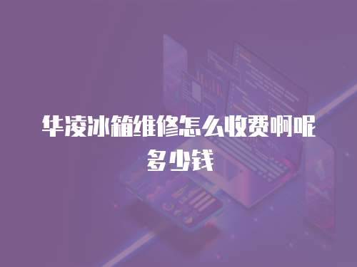 華凌冰箱維修怎么收費啊呢多少錢