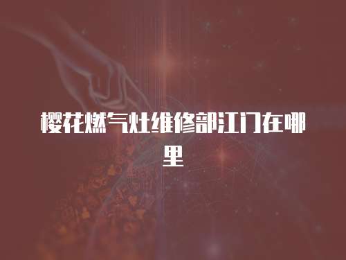 櫻花燃氣灶維修部江門在哪里