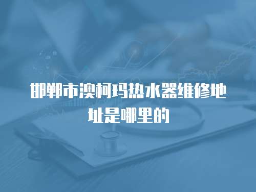 邯鄲市澳柯瑪熱水器維修地址是哪里的