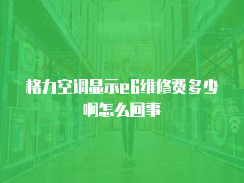 格力空調(diào)顯示e6維修費多少啊怎么回事