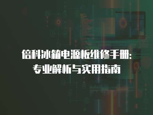 倍科冰箱電源板維修手冊：專業解析與實用指南