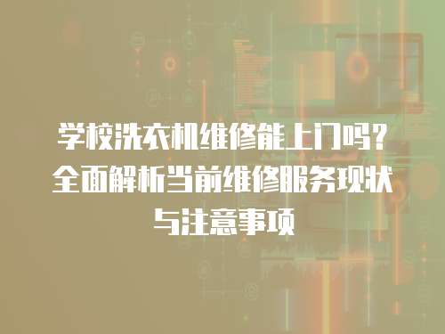 學(xué)校洗衣機(jī)維修能上門嗎？全面解析當(dāng)前維修服務(wù)現(xiàn)狀與注意事項(xiàng)