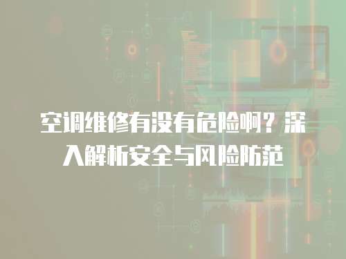 空調維修有沒有危險啊？深入解析安全與風險防范