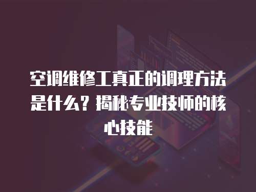 空調維修工真正的調理方法是什么？揭秘專業技師的核心技能