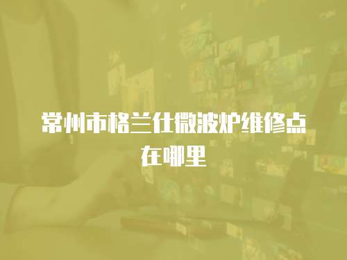 常州市格蘭仕微波爐維修點(diǎn)在哪里