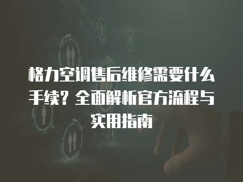 格力空調售后維修需要什么手續？全面解析官方流程與實用指南