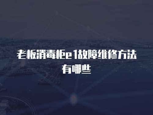 老板消毒柜e1故障維修方法有哪些