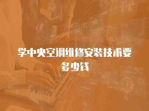 學中央空調維修安裝技術要多少錢