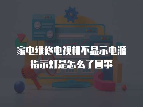 家電維修電視機不顯示電源指示燈是怎么了回事