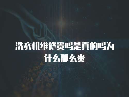 洗衣機維修貴嗎是真的嗎為什么那么貴