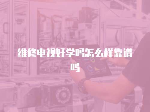 維修電視好學(xué)嗎怎么樣靠譜嗎