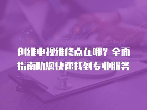 創維電視維修點在哪？全面指南助您快速找到專業服務