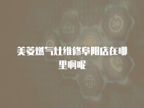 美菱燃?xì)庠罹S修阜陽(yáng)店在哪里啊呢