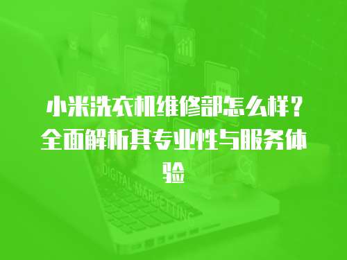 小米洗衣機維修部怎么樣？全面解析其專業性與服務體驗