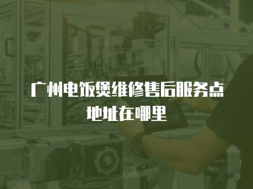 廣州電飯煲維修售后服務點地址在哪里