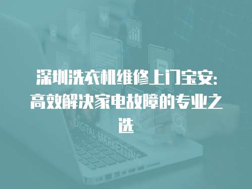 深圳洗衣機維修上門寶安：高效解決家電故障的專業之選