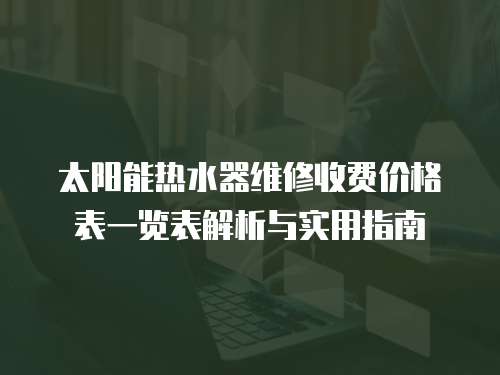 太陽能熱水器維修收費價格表一覽表解析與實用指南